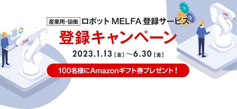 産業用・協働ロボット MELFA登録サービス
登録キャンペーン 2023.1.13（金）～ 6.30（金） 100名様にAmazonギフト券プレゼント！