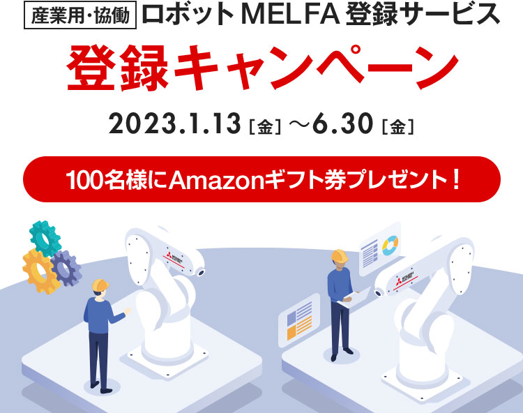 産業用・協働ロボット MELFA登録サービス
登録キャンペーン 2023.1.13（金）～ 6.30（金） 100名様にAmazonギフト券プレゼント！