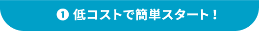 ①低コストで簡単スタート！