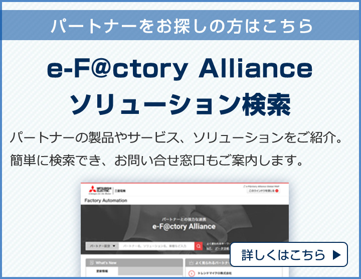 パートナーをお探しの方はこちら　e-F@ctory Allianceソリューション検索　パートナーの製品やサービス、ソリューションをご紹介。簡単に検索でき、お問い合せ窓口もご案内します。