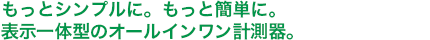 もっとシンプルに。もっと簡単に。表示一体型のオールインワン計測器。
