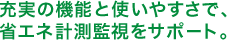 充実の機能と使いやすさで、省エネ計測監視をサポート。