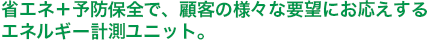 省エネ＋予防保全で、顧客の様々な要望にお応えするエネルギー計測ユニット。
