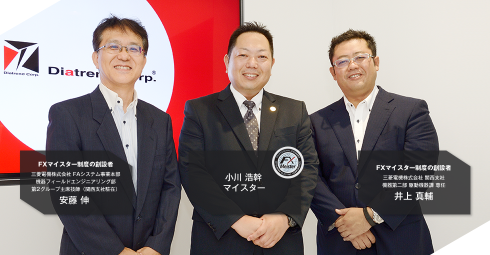 FXマイスター制度の創設者 三菱電機株式会社 FAシステム事業本部 機器フィールドエンジニアリング部 第2グループ主席技師(関西支社駐在)安藤 伸/小川 浩幹マイスター/FXマイスター制度の創設者 三菱電機株式会社 関西支社 機器第二部 駆動機器課 専任 井上 真輔