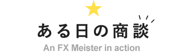 ある日の商談 An FX Meister in action