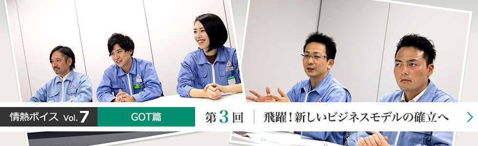 情熱ボイス GOT篇 第3回 飛躍!新しいビジネスモデルの確立へ