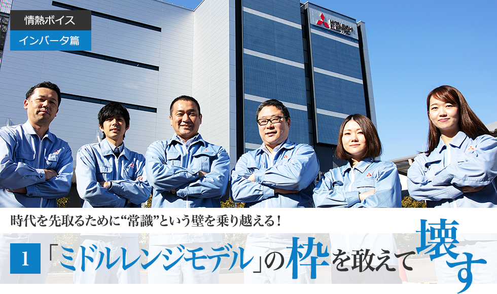 情熱ボイスVol.9  インバータ編 時代を先取るために “常識” という壁を乗り越える！第1回　「ミドルレンジモデル」の枠を敢えて壊す