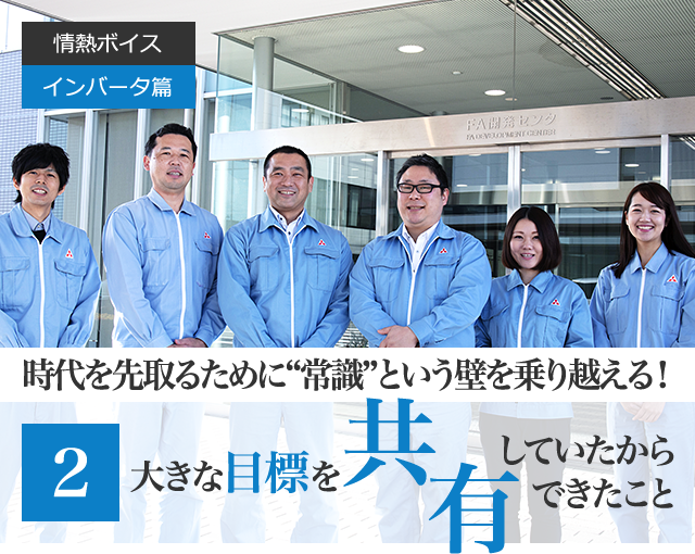 情熱ボイス  インバータ篇 時代を先取るために“常識”という壁を乗り越える！ 第2回　最先端の技術を製品化する