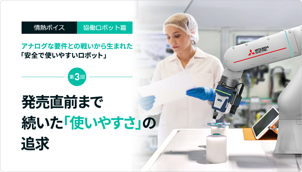 情熱ボイス 協働ロボット篇 アナログな要件との戦いから生まれた「安全で使いやすいロボット」 第3回　発売直前まで続いた「使いやすさ」の追求