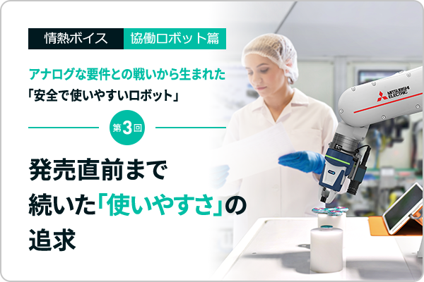 情熱ボイス 協働ロボット篇 アナログな要件との戦いから生まれた「安全で使いやすいロボット」 第3回　発売直前まで続いた「使いやすさ」の追求