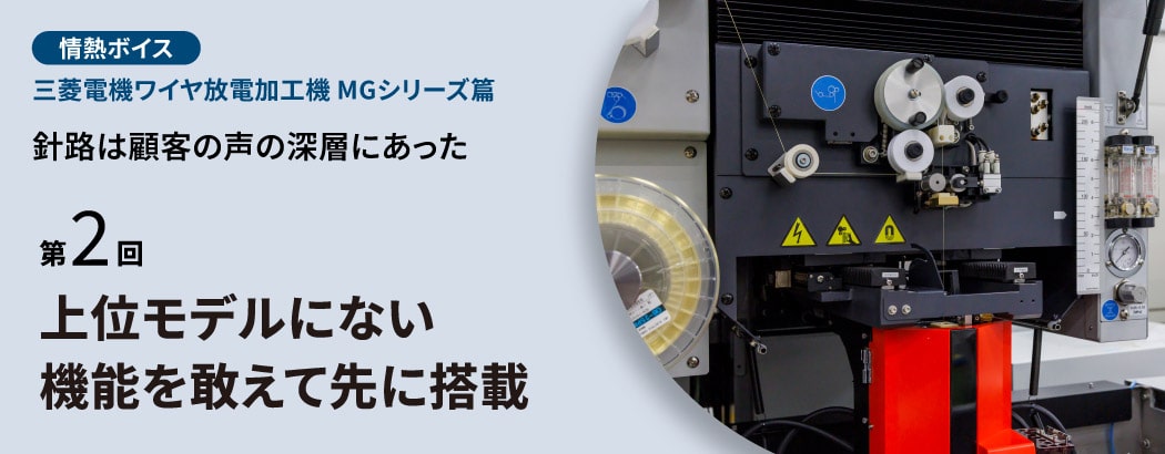 情熱ボイス 三菱電機ワイヤ放電加工機 MGシリーズ篇 針路は顧客の声の深層にあった 第2回 上位モデルにない機能を敢えて先に搭載