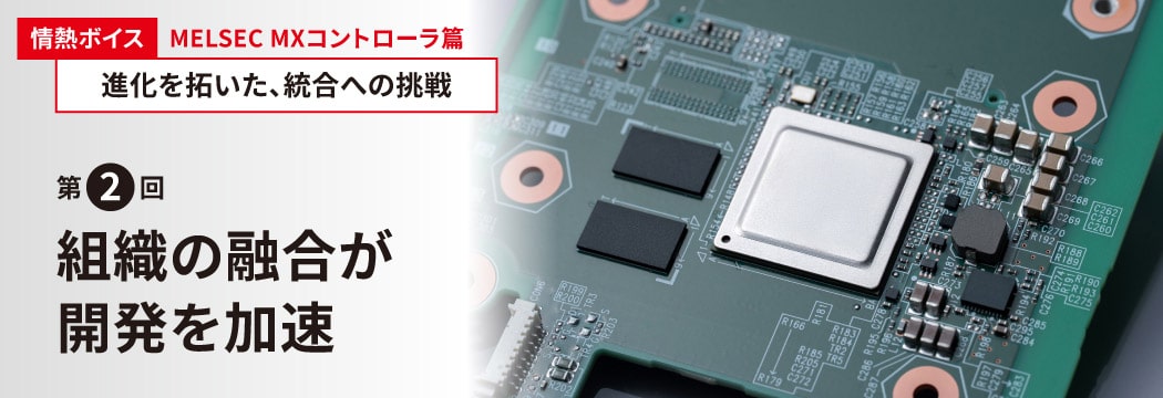 情熱ボイス MELSEC MXコントローラ篇 進化を拓いた、統合への挑戦　第2回組織の融合が開発を加速