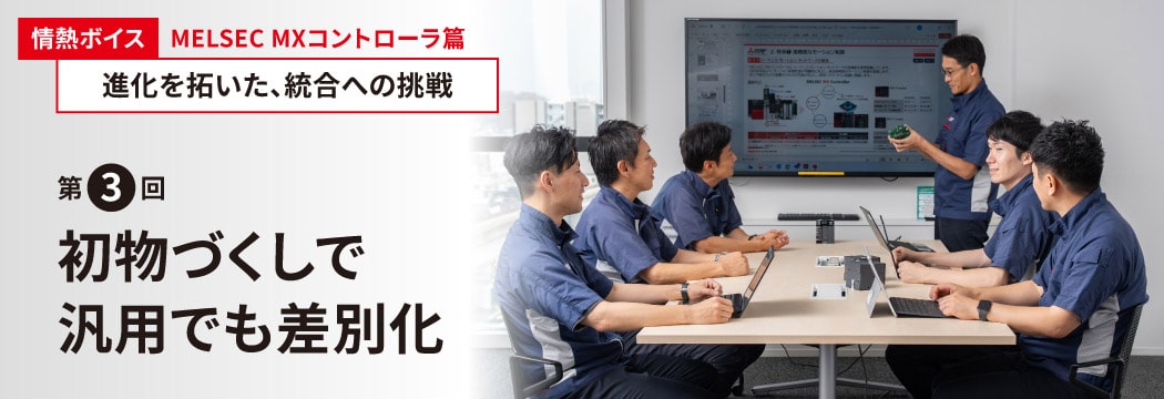 情熱ボイス MELSEC MXコントローラ篇 進化を切り開いた、統合への挑戦　第3回初めてづくしで汎用でも差別化