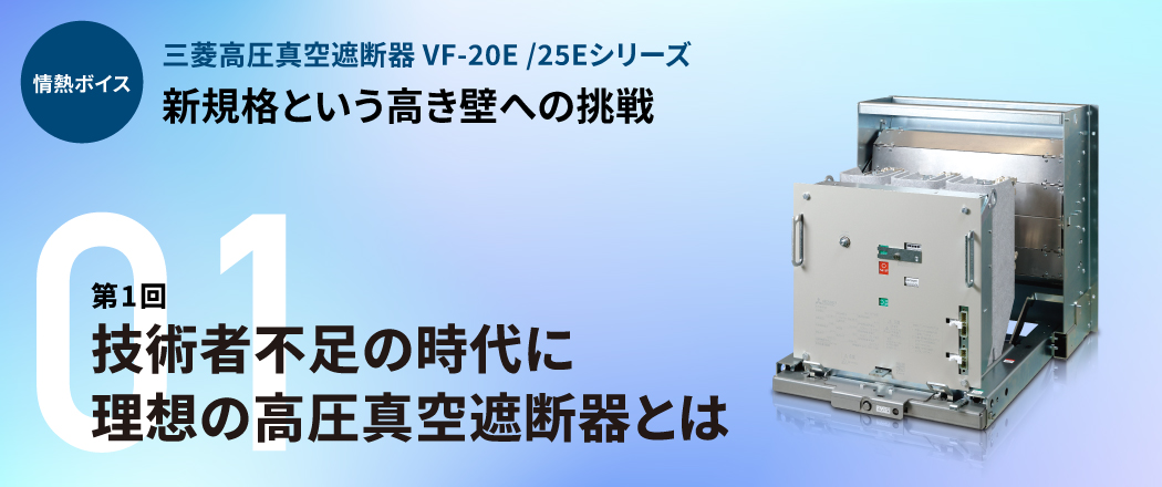 情熱ボイス 三菱高圧真空遮断器 VF-20E/25Eシリーズ 新規格という高き壁への挑戦 第1回技術者不足の時代に理想の高圧真空遮断器とは