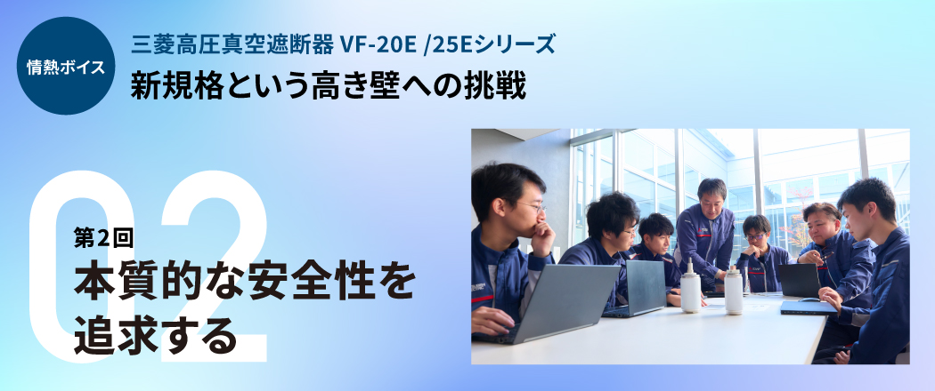 情熱ボイス 三菱高圧真空遮断器 VF-20E/25Eシリーズ 新規格という高き壁への挑戦 第2回本質的な安全性を追求する