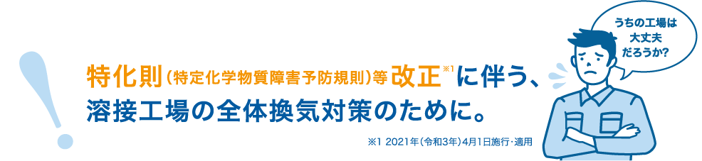 特化則（特定化学物質障害予防規則）等改正※1に伴う、溶接工場の全体換気対策のために。※1 2021年（令和3年）4月1日施行・適用