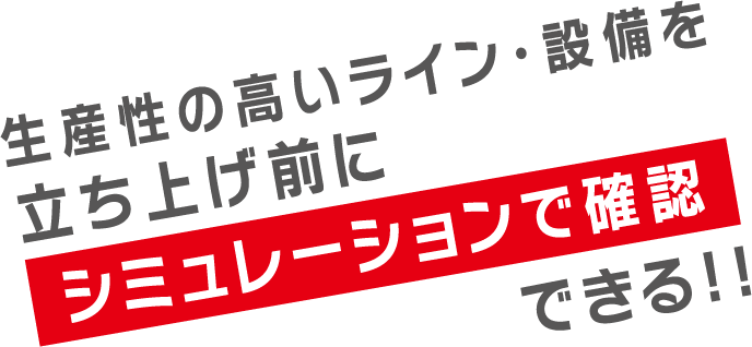 生産性の高いライン・設備を立ち上げ前にシミュレーションで確認できる!!