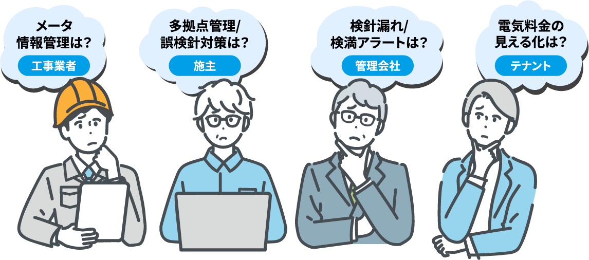 メータ情報管理は?工事業者 多拠点管理/誤検針対策は?施主 検針漏れ/検満アラートは?管理会社 電気料金の見える化は?テナント