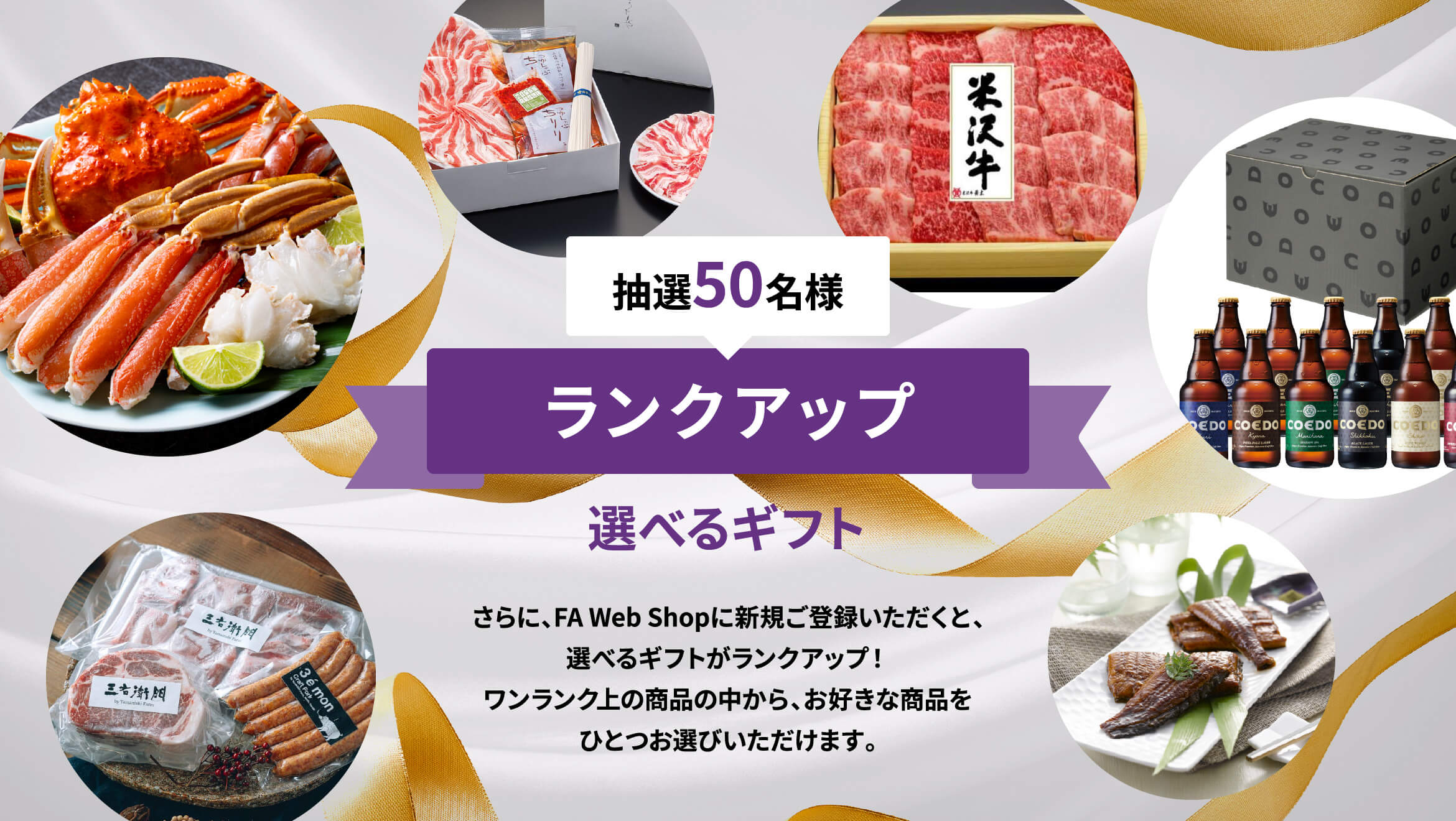 抽選50名様 ランクアップ選べるギフト さらに、FA Web Shopに新規ご登録いただくと、選べるギフトがランクアップ！ワンランク上の商品の中から、お好きな商品をひとつお選びいただけます。