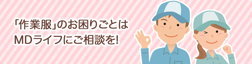 作業服のお困りごとは、MDライフにご相談ください