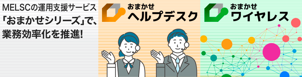 MELSCの運用支援サービス「おまかせシリーズ」で、業務効率化を推進！ おまかせヘルプデスク おまかせワイヤレス