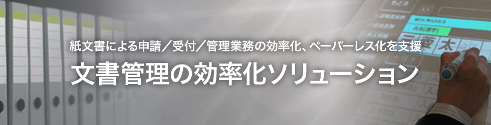紙文書による申請／受付／管理業務の効率化、ペーパーレス化を支援　文書管理の効率化ソリューション