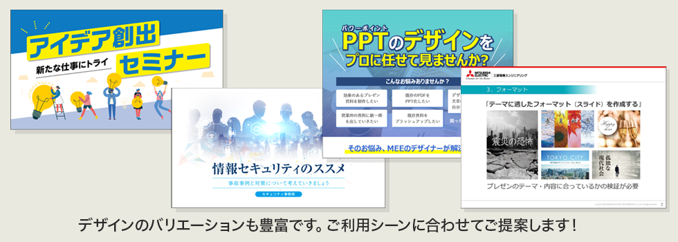 デザインのバリエーションも豊富です。ご利用シーンに合わせてご提案します！