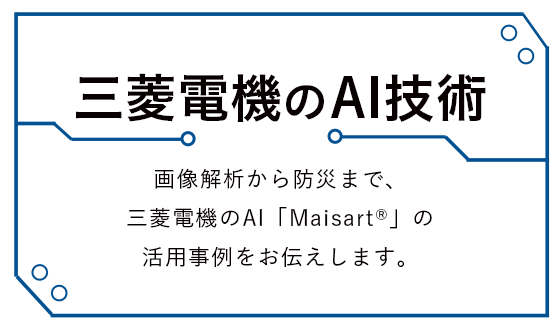 三菱電機のAI技術 画像解析から防災まで、三菱電機のAI「Maisart®」の活用事例をお伝えします。