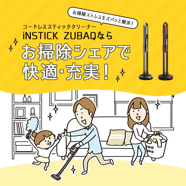 コードレススティッククリーナーiNSTICK ZUBAQならお掃除シェアで
快適充実！