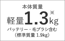 本体質量 軽量1.3kg バッテリー・毛ブラシ含む（標準質量1.9kg）