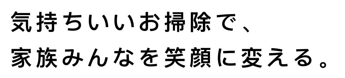 気持ちいいお掃除で、家族みんなを笑顔に変える。