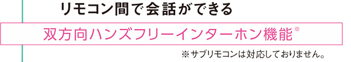 リモコン間で会話ができる双方向ハンズフリーインターホン機能　＊サブリモコンは対応しておりません。