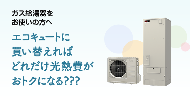 ガス給湯器をお使いの方へ エコキュートに買い替えればどれだけ光熱費がおトクになる？？？