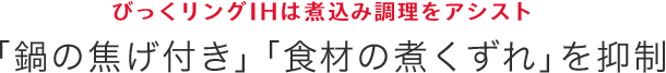 びっくリングIHは煮込み調理をアシスト 「鍋の焦げ付き」「食材の煮くずれ」を抑制