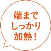 端までしっかり加熱!