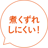 煮くずれしにくい！