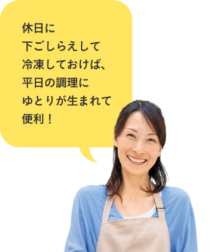 休日に下ごしらえして冷凍しておけば、平日の調理にゆとりが生まれて便利！