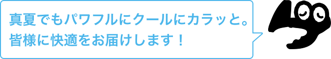 真夏でもパワフルにクールにカラッと。皆様に快適をお届けします！