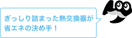 ぎっしり詰まった熱交換器が省エネの決め手！