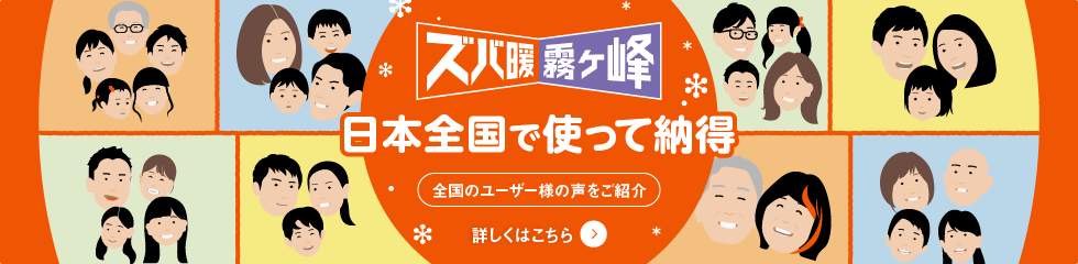 寒冷地仕様 ズバ暖霧ケ峰 日本全国で使って納得 全国のユーザー様の声をご紹介