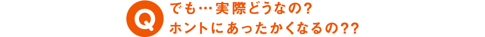 Q でも…実際どうなの? ホントにあったかくなるの??