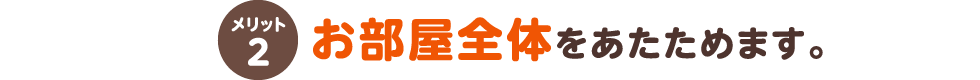 メリット2 お部屋全体を暖めます。