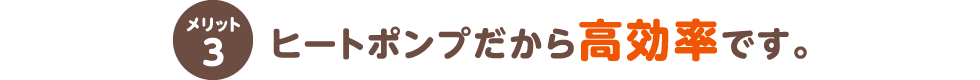 メリット3 ヒートポンプだから高効率です。
