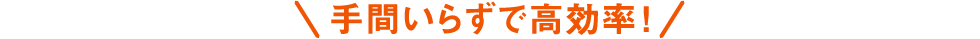手間いらずで高効率!