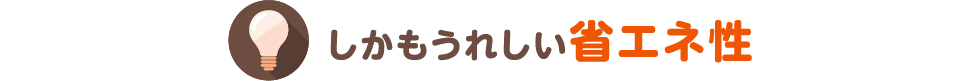 しかもうれしい省エネ性