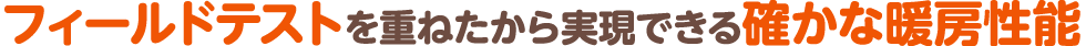 フィールドテストを重ねたから実現できる確かな暖房性能