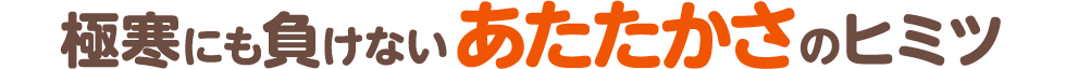 極寒にも負けないあたたかさのヒミツ