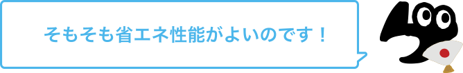 そもそも省エネ性能がよいのです！
