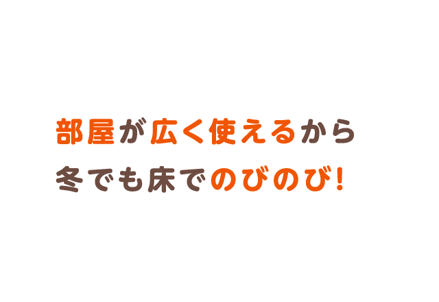 部屋が広く使えるから冬でも床でのびのび！