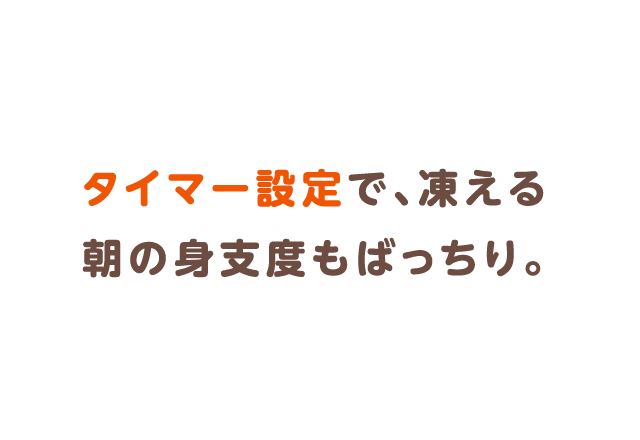 タイマー設定で、凍える朝の身支度もばっちり。
